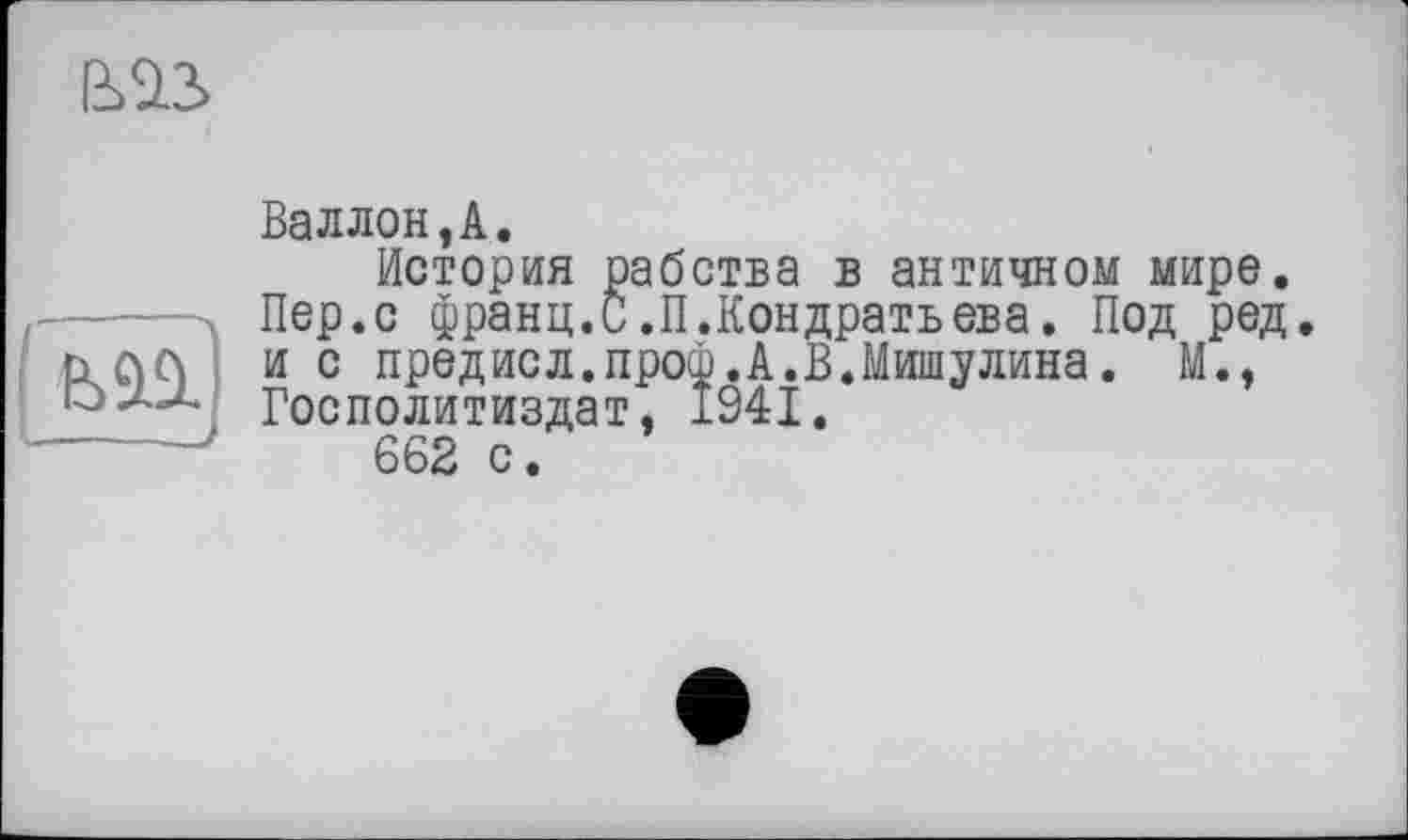 ﻿ваз
Валлон,А.
История рабства в античном мире. Пер.с франц.С.П.Кондратвева. Под ред. ьлл и с предисл.проф.А.В.Мишулина. М., о ли. Госполитиздат, 1941.
----662 с.